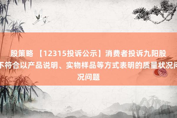 股策略 【12315投诉公示】消费者投诉九阳股份不符合以产品说明、实物样品等方式表明的质量状况问题