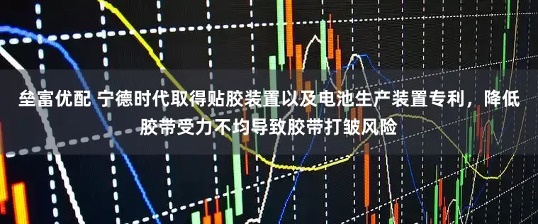 垒富优配 宁德时代取得贴胶装置以及电池生产装置专利，降低胶带受力不均导致胶带打皱风险