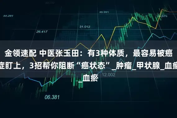 金领速配 中医张玉田：有3种体质，最容易被癌症盯上，3招帮你阻断“癌状态”_肿瘤_甲状腺_血瘀