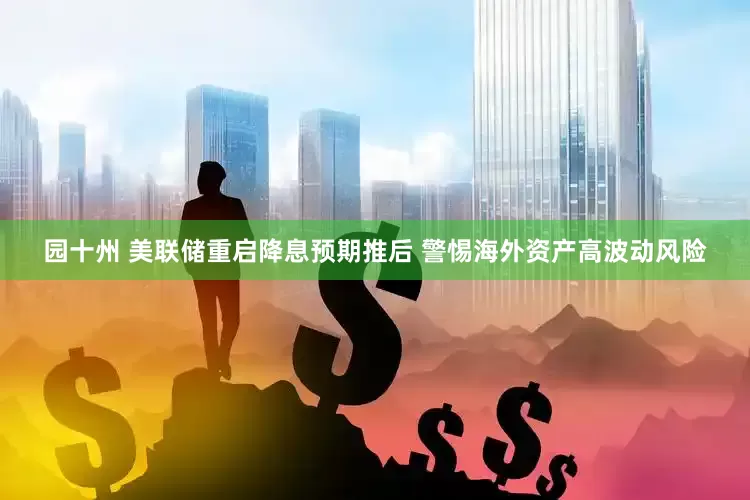 园十州 美联储重启降息预期推后 警惕海外资产高波动风险