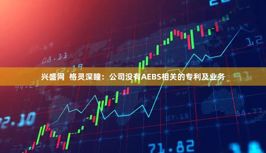 兴盛网  格灵深瞳：公司没有AEBS相关的专利及业务