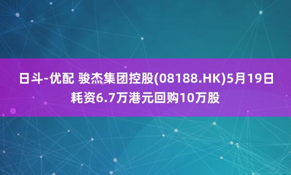 日斗-优配 骏杰集团控股(08188.HK)5月19日耗资6.7万港元回购10万股