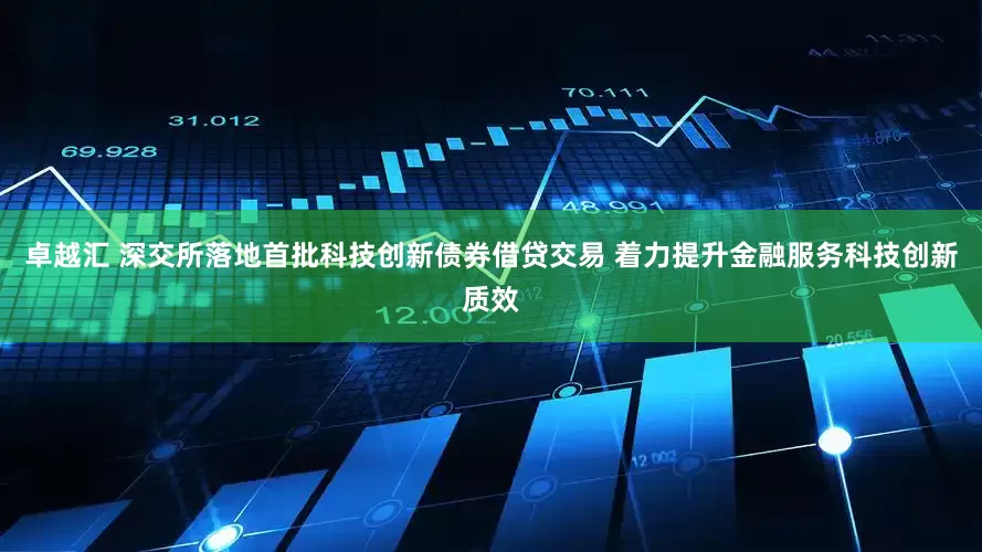 卓越汇 深交所落地首批科技创新债券借贷交易 着力提升金融服务科技创新质效