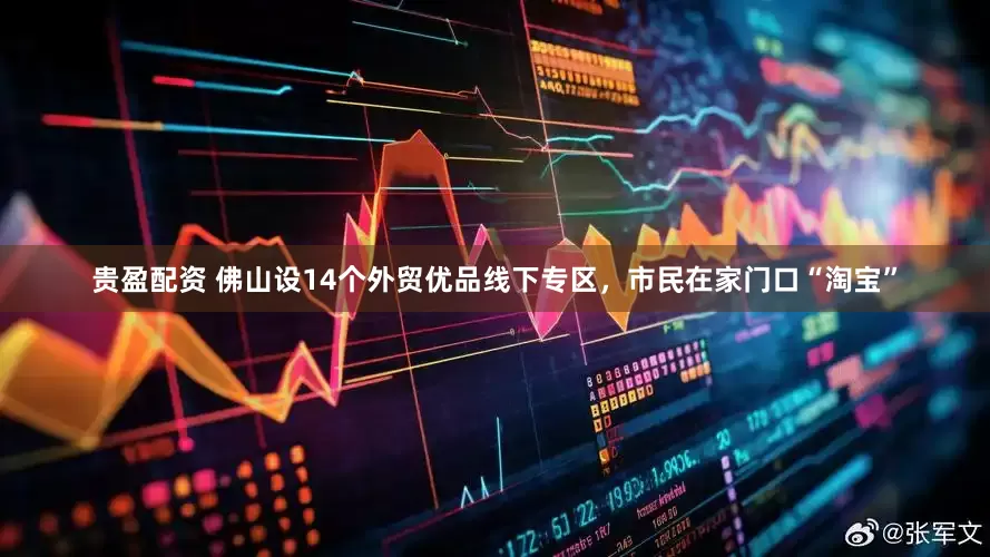 贵盈配资 佛山设14个外贸优品线下专区，市民在家门口“淘宝”