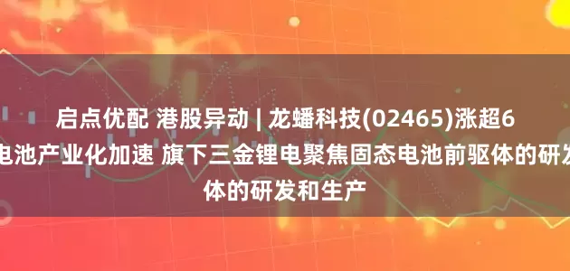 启点优配 港股异动 | 龙蟠科技(02465)涨超6% 固态电池产业化加速 旗下三金锂电聚焦固态电池前驱体的研发和生产