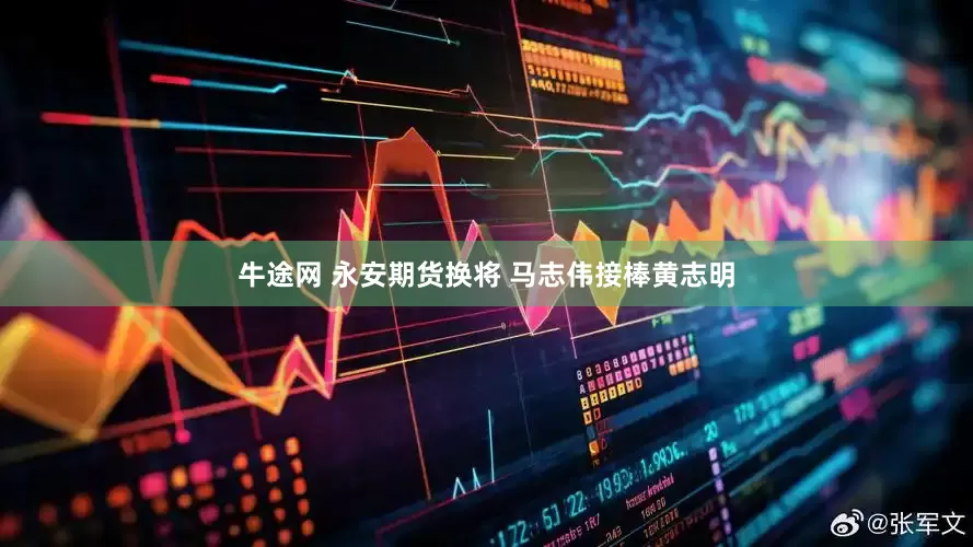 牛途网 永安期货换将 马志伟接棒黄志明