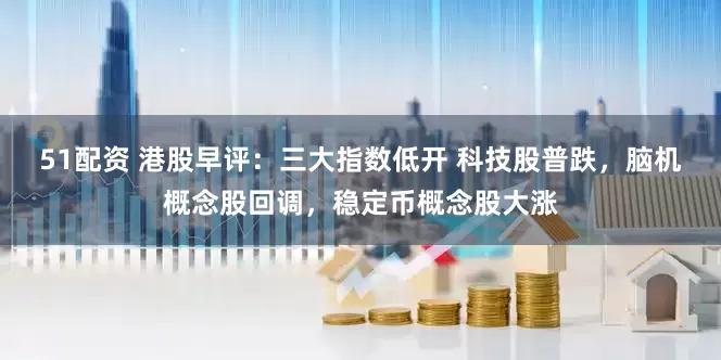 51配资 港股早评：三大指数低开 科技股普跌，脑机概念股回调，稳定币概念股大涨