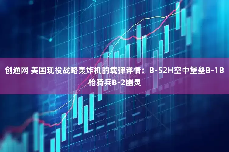 创通网 美国现役战略轰炸机的载弹详情：B-52H空中堡垒B-1B枪骑兵B-2幽灵