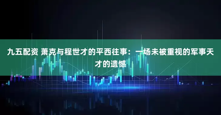 九五配资 萧克与程世才的平西往事：一场未被重视的军事天才的遗憾