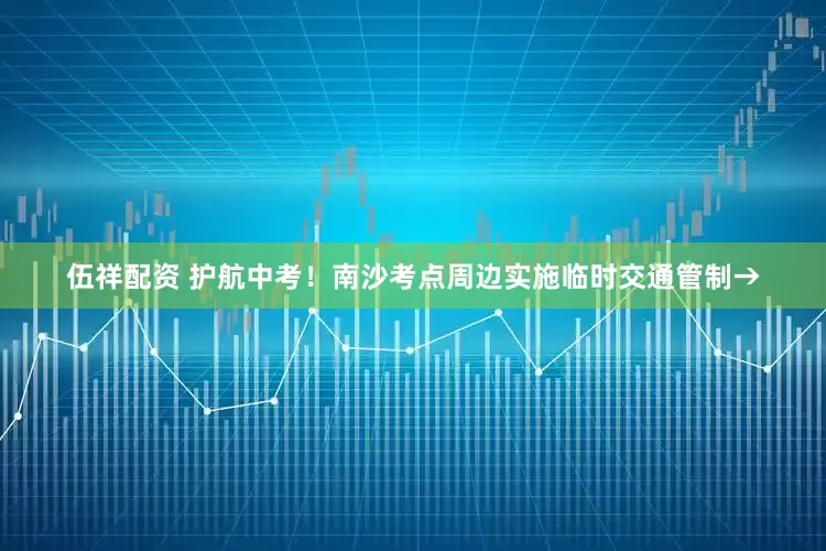 伍祥配资 护航中考！南沙考点周边实施临时交通管制→