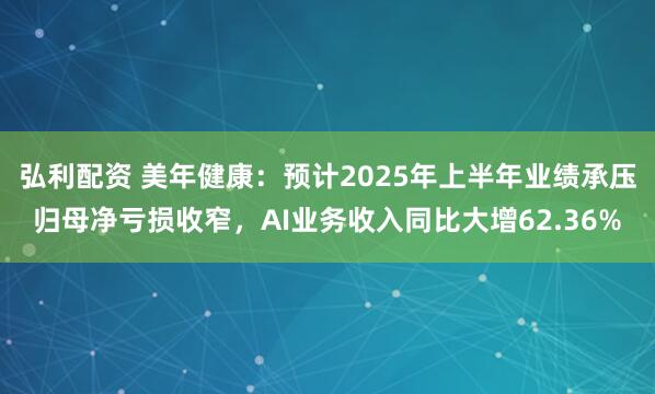 弘利配资 美年健康：预计2025年上半年业绩承压归母净亏损收窄，AI业务收入同比大增62.36%