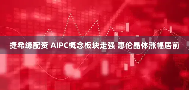 捷希缘配资 AIPC概念板块走强 惠伦晶体涨幅居前