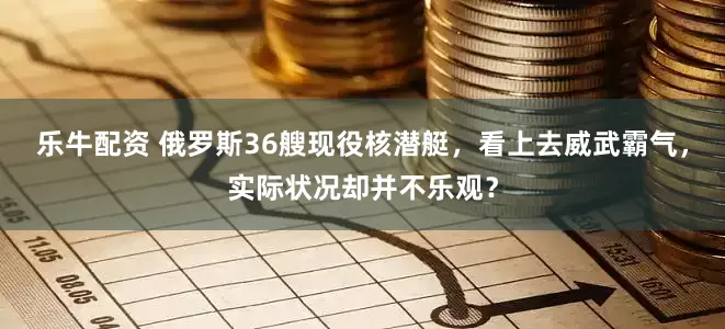 乐牛配资 俄罗斯36艘现役核潜艇，看上去威武霸气，实际状况却并不乐观？
