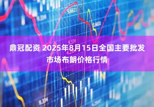 鼎冠配资 2025年8月15日全国主要批发市场布朗价格行情