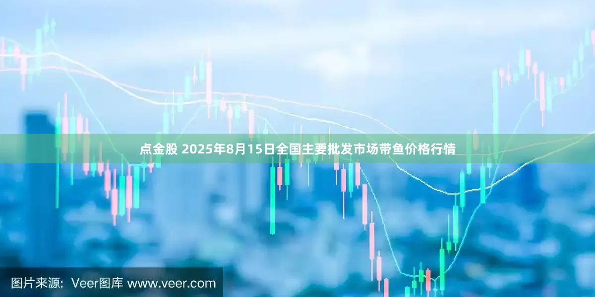 点金股 2025年8月15日全国主要批发市场带鱼价格行情