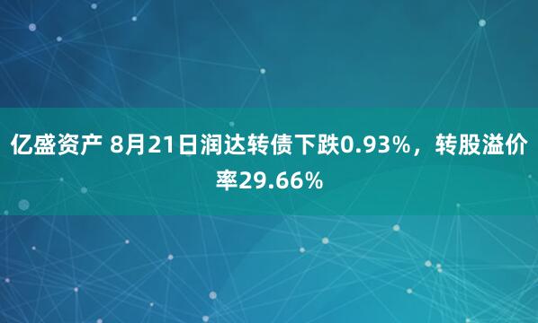 亿盛资产 8月21日润达转债下跌0.93%，转股溢价率29.66%