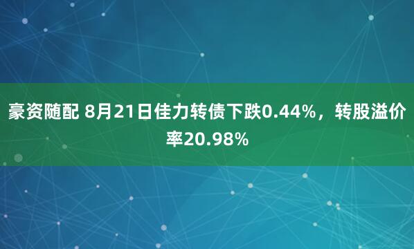 豪资随配 8月21日佳力转债下跌0.44%，转股溢价率20.98%
