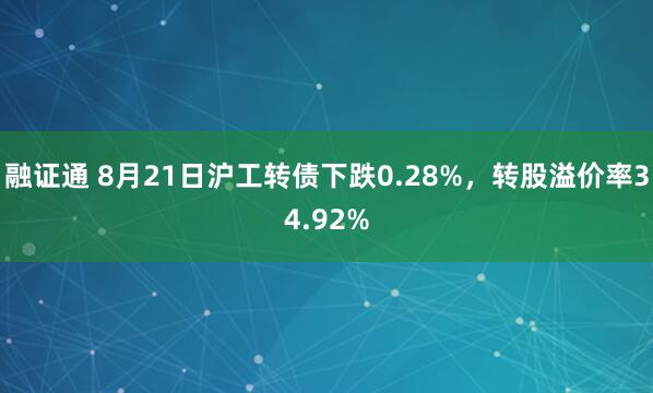 融证通 8月21日沪工转债下跌0.28%，转股溢价率34.92%