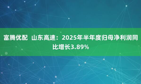 富腾优配  山东高速：2025年半年度归母净利润同比增长3.89%