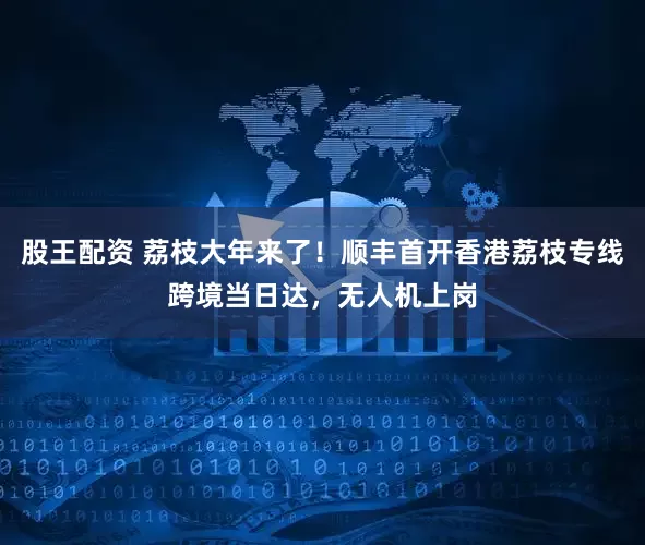 股王配资 荔枝大年来了！顺丰首开香港荔枝专线跨境当日达，无人机上岗