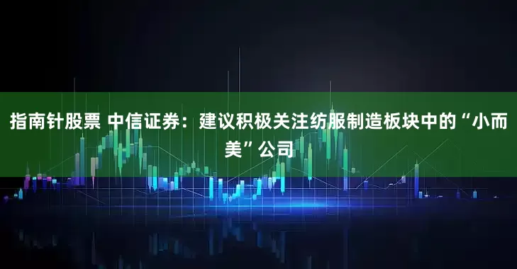 指南针股票 中信证券：建议积极关注纺服制造板块中的“小而美”公司