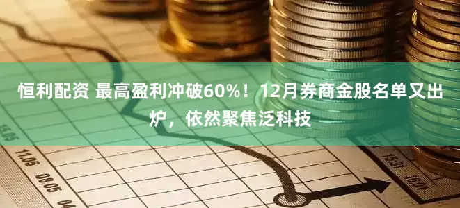恒利配资 最高盈利冲破60%！12月券商金股名单又出炉，依然聚焦泛科技