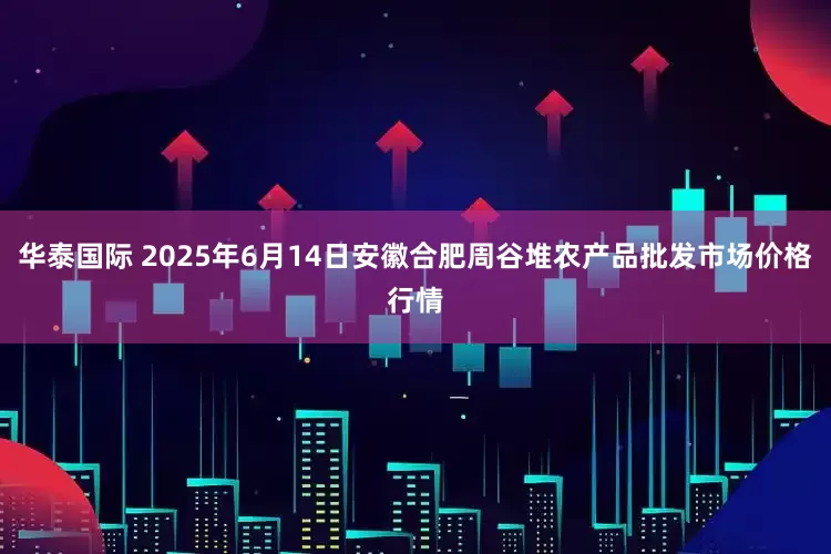 华泰国际 2025年6月14日安徽合肥周谷堆农产品批发市场价格行情