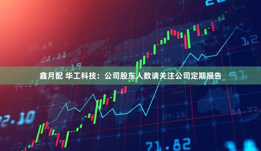 鑫月配 华工科技：公司股东人数请关注公司定期报告