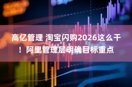 高亿管理 淘宝闪购2026这么干！阿里管理层明确目标重点