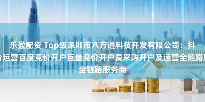 乐盈配资 Top级深圳市八方通科技开发有限公司：抖音竞价运营百度竞价开户巨量竞价开户爱采购开户及运营全链路服务商