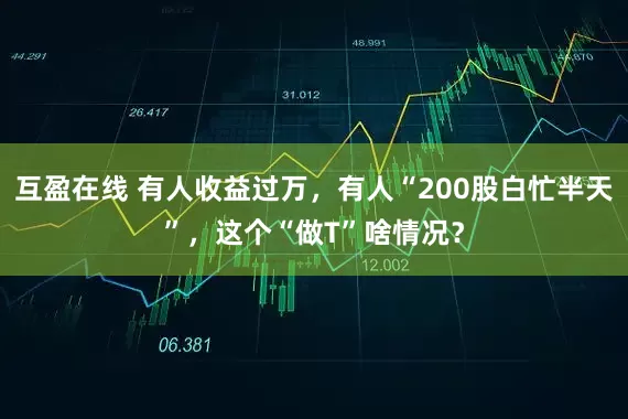 互盈在线 有人收益过万，有人“200股白忙半天”，这个“做T”啥情况？