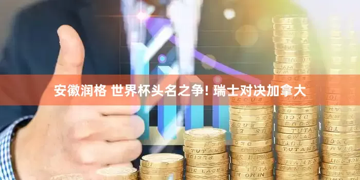 安徽润格 世界杯头名之争! 瑞士对决加拿大