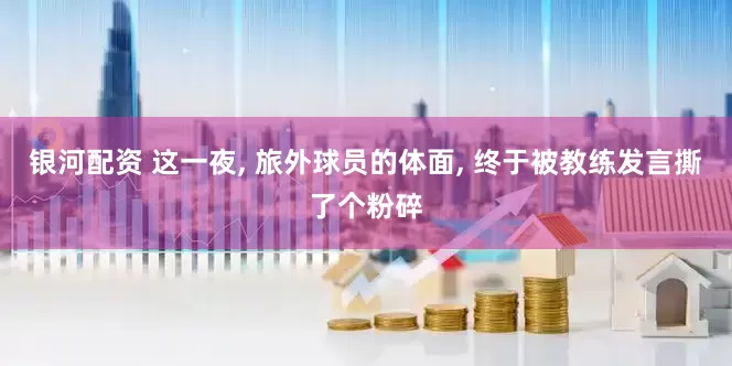 银河配资 这一夜, 旅外球员的体面, 终于被教练发言撕了个粉碎