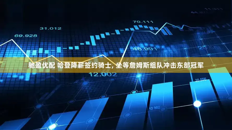 驰盈优配 哈登降薪签约骑士, 坐等詹姆斯组队冲击东部冠军