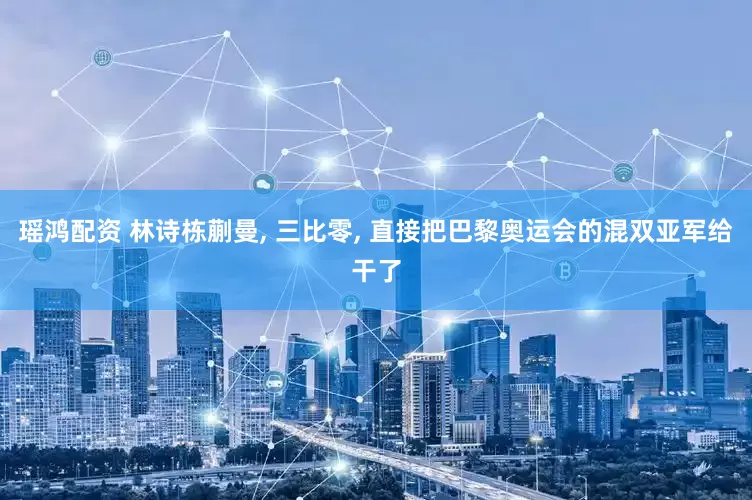 瑶鸿配资 林诗栋蒯曼, 三比零, 直接把巴黎奥运会的混双亚军给干了