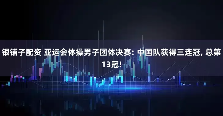 银铺子配资 亚运会体操男子团体决赛: 中国队获得三连冠, 总第13冠!